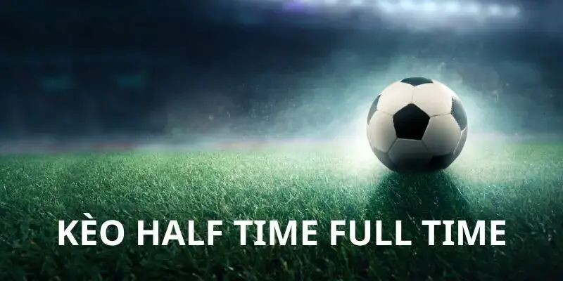 Các hình thức cá cược kèo half time/full time là gì?